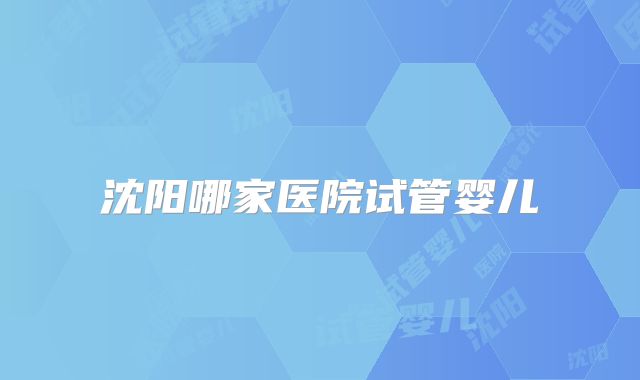沈阳哪家医院试管婴儿