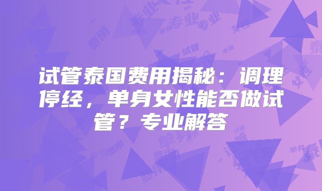 试管泰国费用揭秘：调理停经，单身女性能否做试管？专业解答