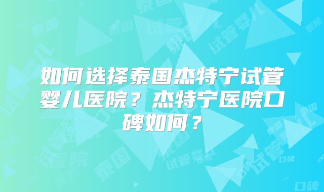 如何选择泰国杰特宁试管婴儿医院？杰特宁医院口碑如何？