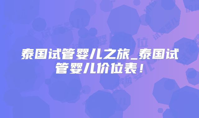 泰国试管婴儿之旅_泰国试管婴儿价位表!