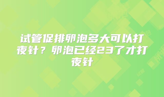 试管促排卵泡多大可以打夜针?卵泡已经23了才打夜针