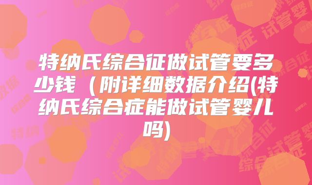 特纳氏综合征做试管要多少钱(附详细数据介绍(特纳氏综合症能做试管婴儿吗)