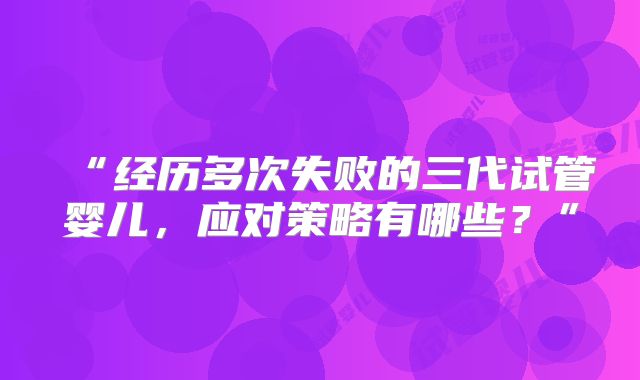 “经历多次失败的三代试管婴儿，应对策略有哪些？”