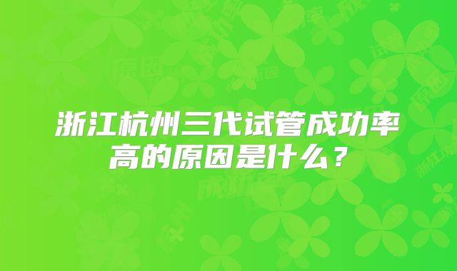 浙江杭州三代试管成功率高的原因是什么？