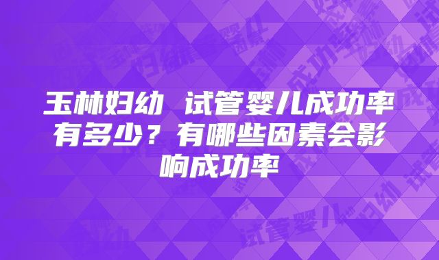 玉林妇幼 试管婴儿成功率有多少?有哪些因素会影响成功率