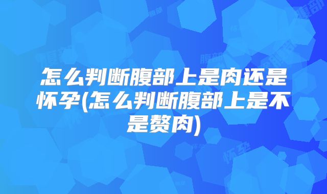 怎么判断腹部上是肉还是怀孕(怎么判断腹部上是不是赘肉)