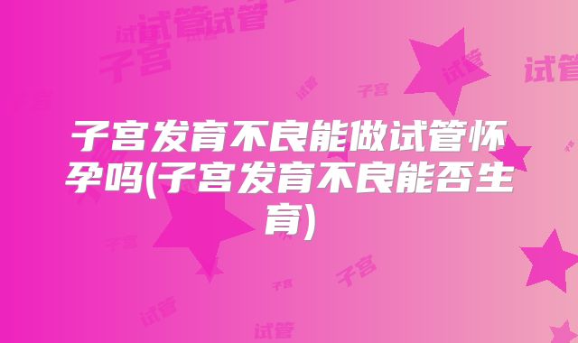 子宫发育不良能做试管怀孕吗(子宫发育不良能否生育)