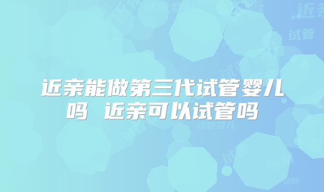 近亲能做第三代试管婴儿吗 近亲可以试管吗