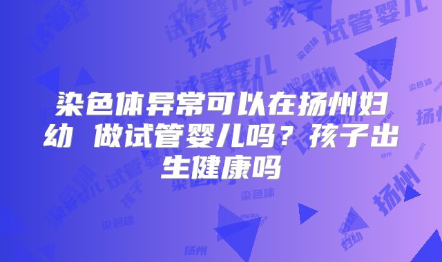 染色体异常可以在扬州妇幼 做试管婴儿吗?孩子出生健康吗