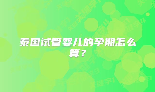 泰国试管婴儿的孕期怎么算？