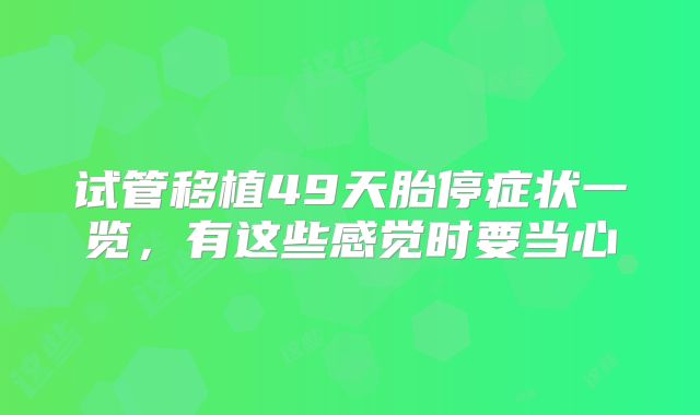 试管移植49天胎停症状一览，有这些感觉时要当心