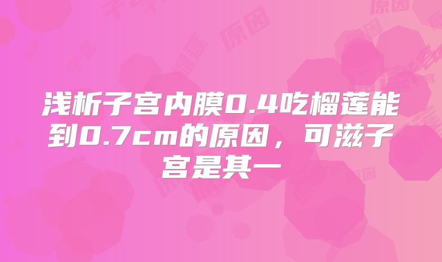 浅析子宫内膜0.4吃榴莲能到0.7cm的原因，可滋子宫是其一