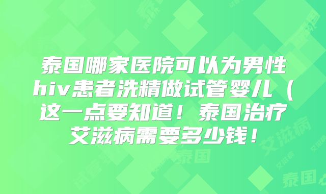 泰国哪家医院可以为男性hiv患者洗精做试管婴儿(这一点要知道!泰国治疗艾滋病需要多少钱!