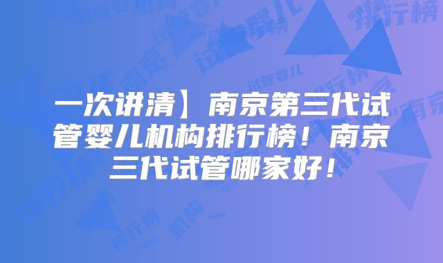 一次讲清】南京第三代试管婴儿机构排行榜！南京三代试管哪家好！