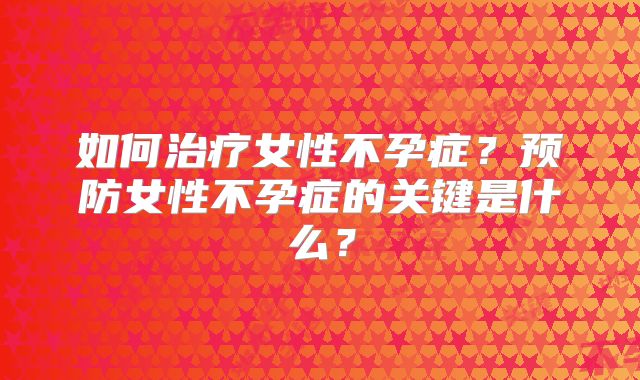 如何治疗女性不孕症？预防女性不孕症的关键是什么？