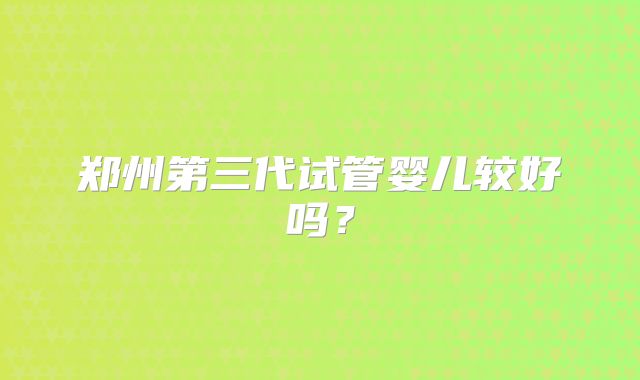郑州第三代试管婴儿较好吗？