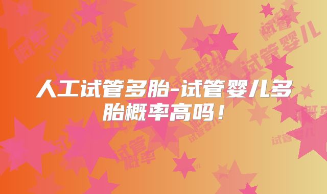 人工试管多胎-试管婴儿多胎概率高吗！