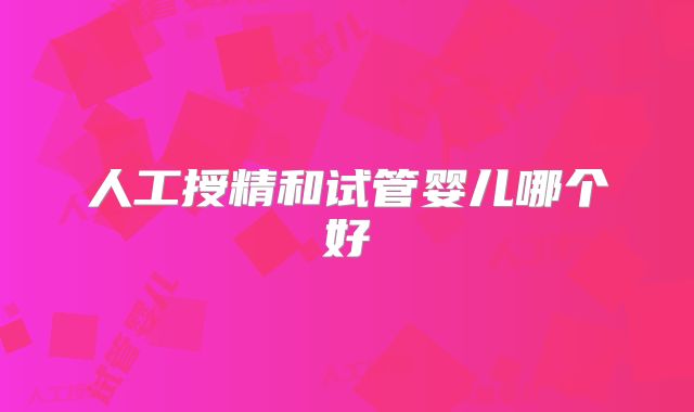 人工授精和试管婴儿哪个好