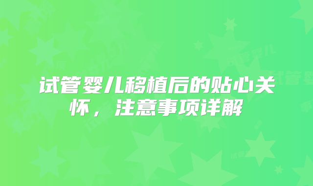 试管婴儿移植后的贴心关怀，注意事项详解