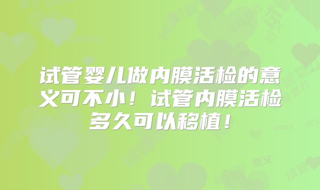 试管婴儿做内膜活检的意义可不小！试管内膜活检多久可以移植！