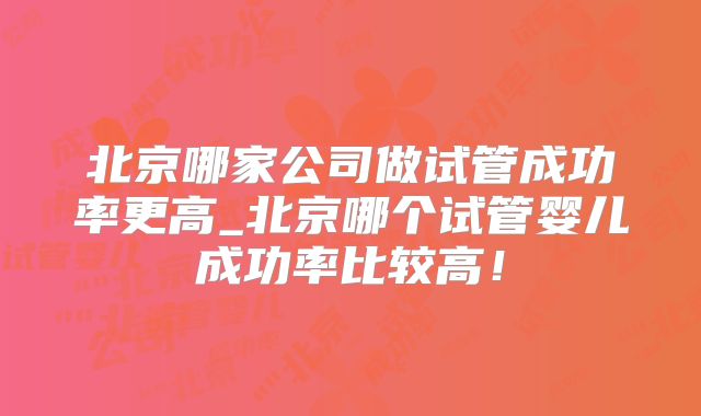 北京哪家公司做试管成功率更高_北京哪个试管婴儿成功率比较高!