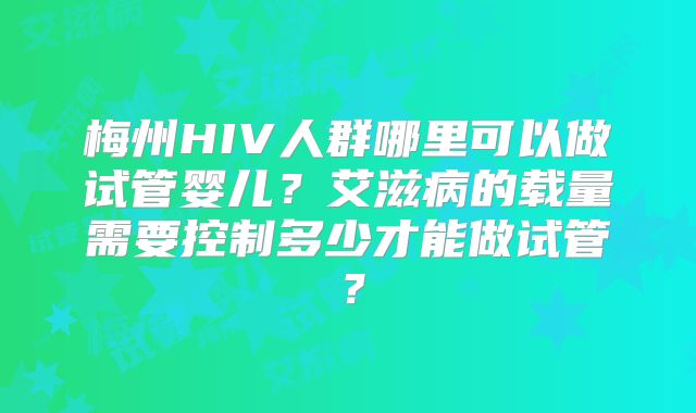 梅州HIV人群哪里可以做试管婴儿?艾滋病的载量需要控制多少才能做试管?