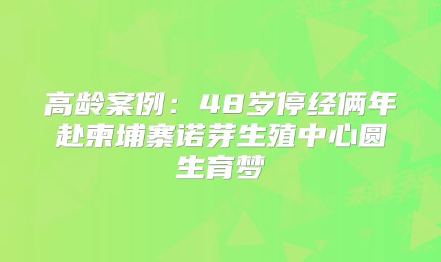 高龄案例：48岁停经俩年赴柬埔寨诺芽生殖中心圆生育梦