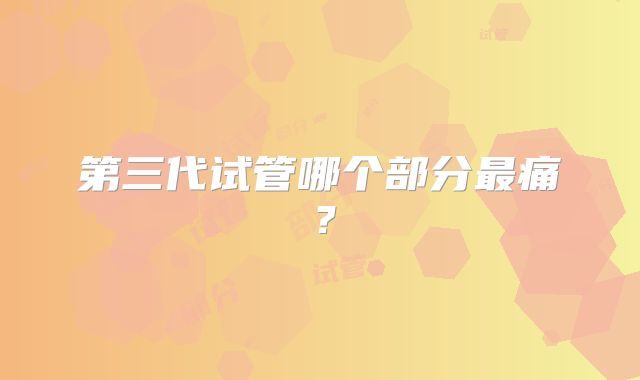 第三代试管哪个部分最痛？