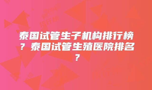泰国试管生子机构排行榜?泰国试管生殖医院排名?