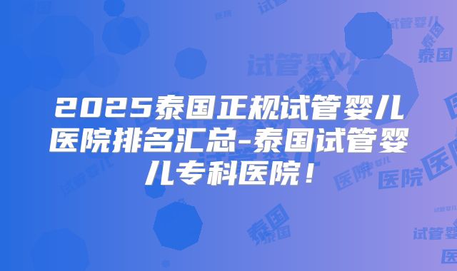 2025泰国正规试管婴儿医院排名汇总-泰国试管婴儿专科医院!
