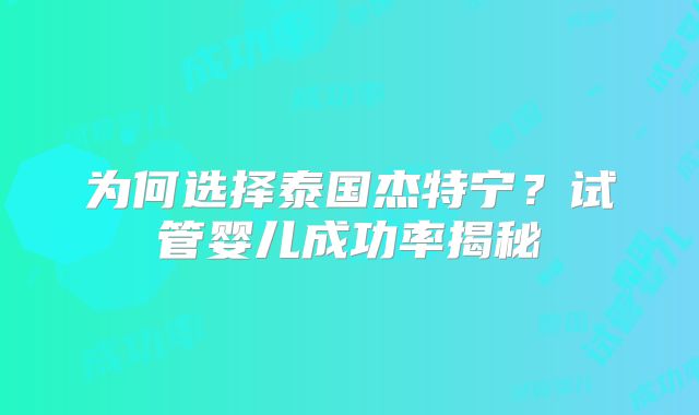为何选择泰国杰特宁？试管婴儿成功率揭秘