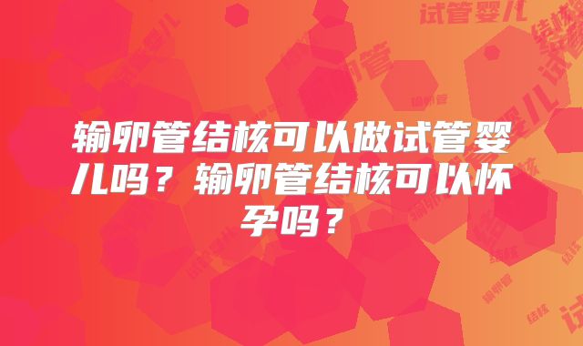 输卵管结核可以做试管婴儿吗?输卵管结核可以怀孕吗?
