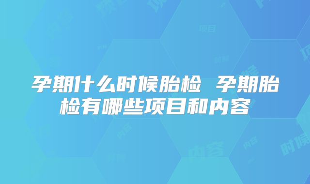 孕期什么时候胎检 孕期胎检有哪些项目和内容