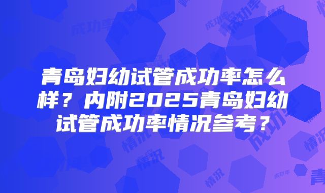 青岛妇幼试管成功率怎么样?内附2025青岛妇幼试管成功率情况参考?