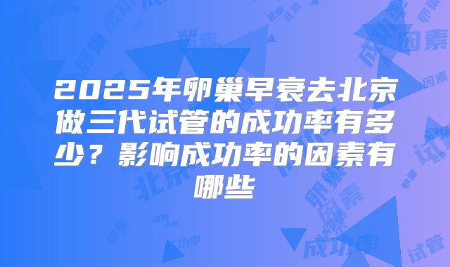 2025年卵巢早衰去北京做三代试管的成功率有多少?影响成功率的因素有哪些