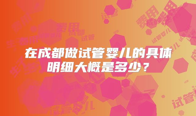 在成都做试管婴儿的具体明细大概是多少？