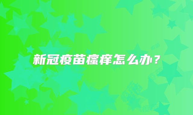 新冠疫苗瘙痒怎么办？