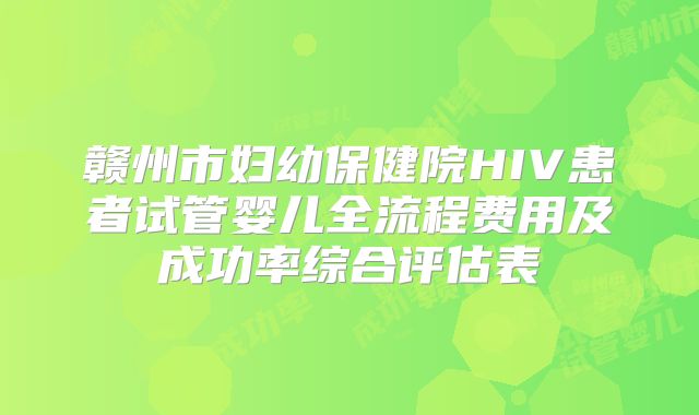 赣州市妇幼保健院HIV患者试管婴儿全流程费用及成功率综合评估表