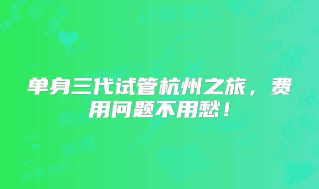 单身三代试管杭州之旅，费用问题不用愁！