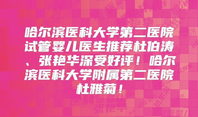 哈尔滨医科大学第二医院试管婴儿医生推荐杜伯涛、张艳华深受好评！哈尔滨医科大学附属第二医院杜雅菊！