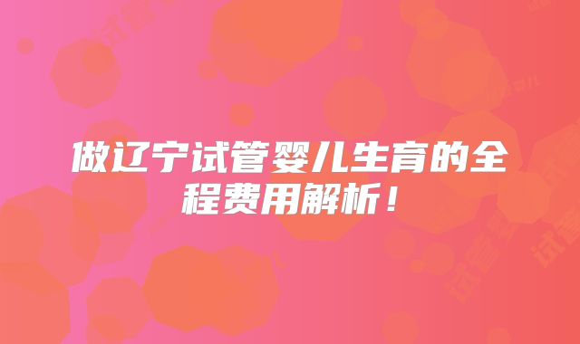 做辽宁试管婴儿生育的全程费用解析！