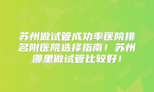 苏州做试管成功率医院排名附医院选择指南!苏州哪里做试管比较好!