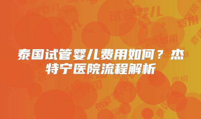 泰国试管婴儿费用如何？杰特宁医院流程解析