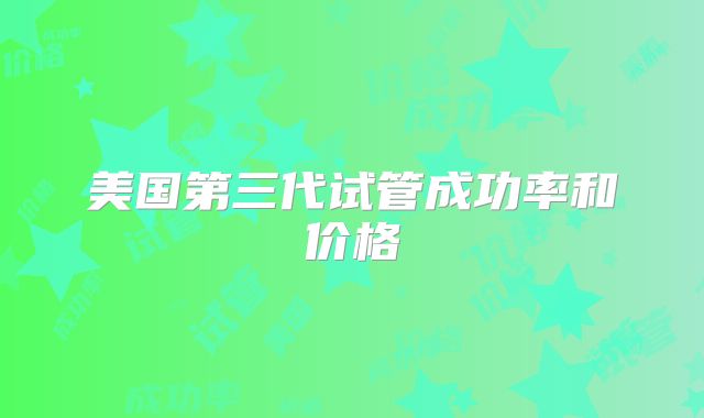 美国第三代试管成功率和价格