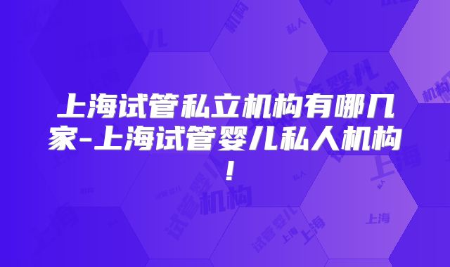 上海试管私立机构有哪几家-上海试管婴儿私人机构!