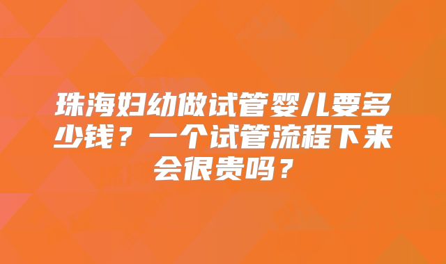 珠海妇幼做试管婴儿要多少钱？一个试管流程下来会很贵吗？