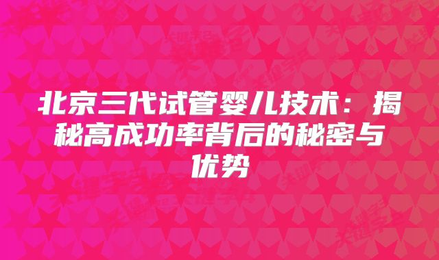 北京三代试管婴儿技术:揭秘高成功率背后的秘密与优势