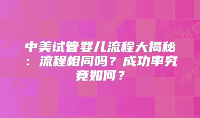 中美试管婴儿流程大揭秘：流程相同吗？成功率究竟如何？