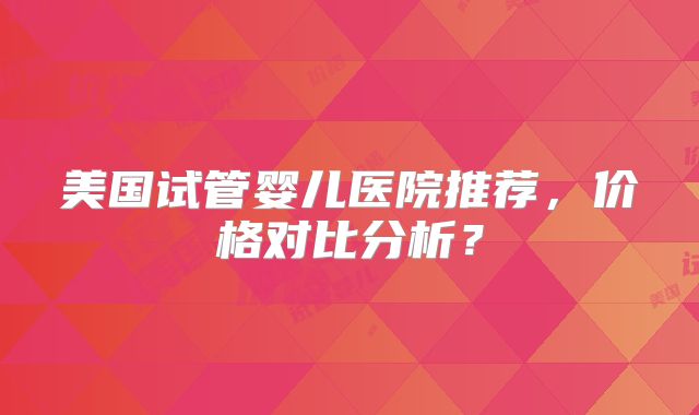 美国试管婴儿医院推荐,价格对比分析?