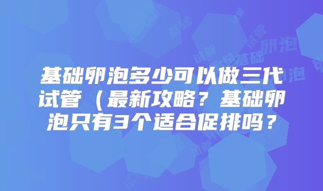 基础卵泡多少可以做三代试管（最新攻略？基础卵泡只有3个适合促排吗？